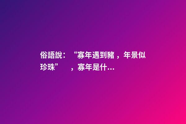 俗語說：“寡年遇到豬，年景似珍珠”，寡年是什么？是好是壞？